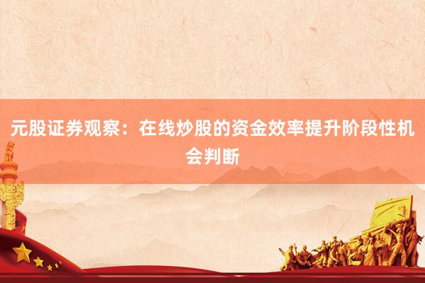 元股证券观察：在线炒股的资金效率提升阶段性机会判断