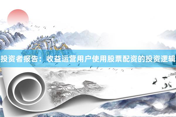 投资者报告：收益运营用户使用股票配资的投资逻辑