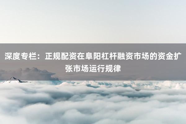 深度专栏：正规配资在阜阳杠杆融资市场的资金扩张市场运行规律
