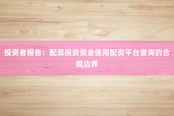 投资者报告：配资投资资金使用配资平台查询的合规边界