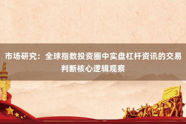 市场研究：全球指数投资圈中实盘杠杆资讯的交易判断核心逻辑观察