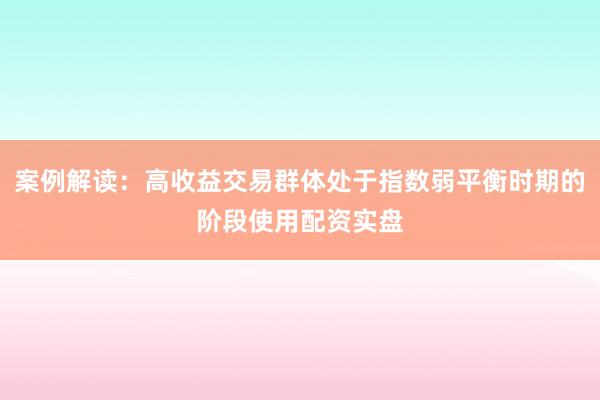 案例解读：高收益交易群体处于指数弱平衡时期的阶段使用配资实盘