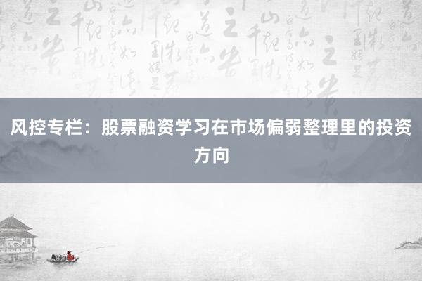 风控专栏：股票融资学习在市场偏弱整理里的投资方向