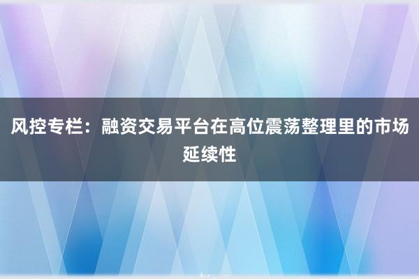 风控专栏：融资交易平台在高位震荡整理里的市场延续性
