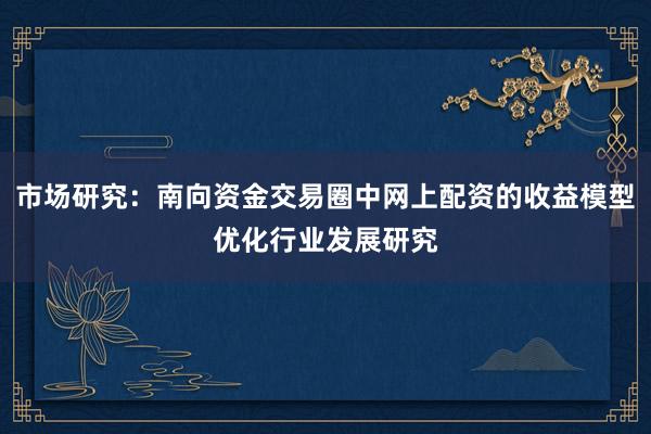 市场研究：南向资金交易圈中网上配资的收益模型优化行业发展研究