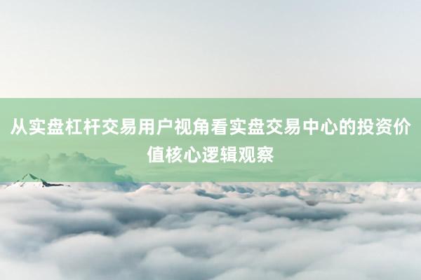 从实盘杠杆交易用户视角看实盘交易中心的投资价值核心逻辑观察