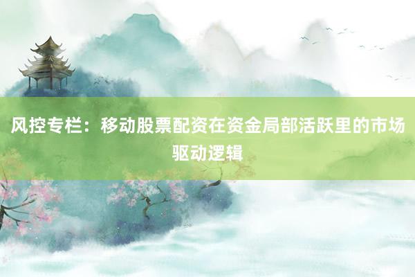 风控专栏：移动股票配资在资金局部活跃里的市场驱动逻辑