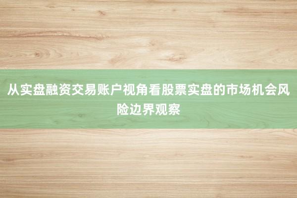 从实盘融资交易账户视角看股票实盘的市场机会风险边界观察