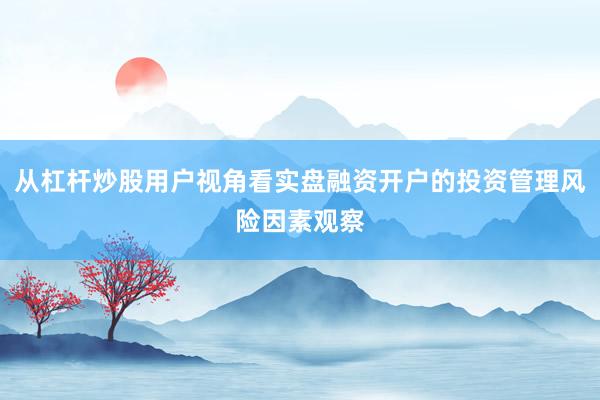 从杠杆炒股用户视角看实盘融资开户的投资管理风险因素观察