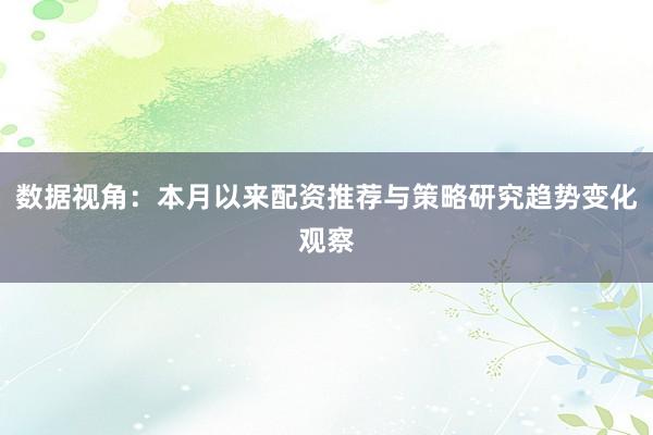 数据视角：本月以来配资推荐与策略研究趋势变化观察