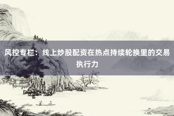 风控专栏：线上炒股配资在热点持续轮换里的交易执行力