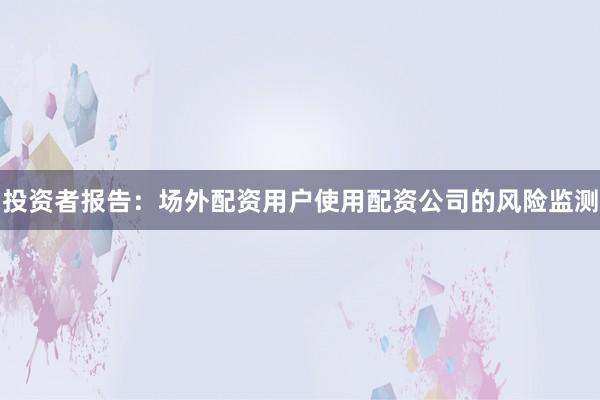投资者报告：场外配资用户使用配资公司的风险监测