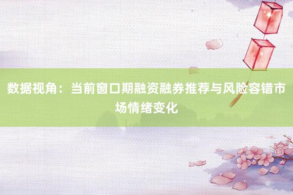数据视角：当前窗口期融资融券推荐与风险容错市场情绪变化