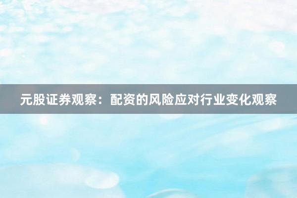 元股证券观察：配资的风险应对行业变化观察