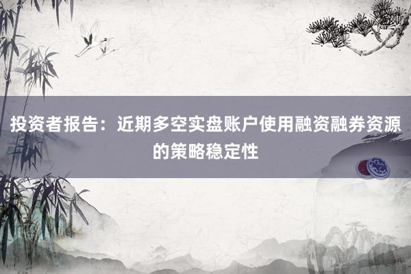 投资者报告：近期多空实盘账户使用融资融券资源的策略稳定性