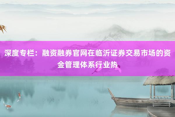 深度专栏：融资融券官网在临沂证券交易市场的资金管理体系行业热