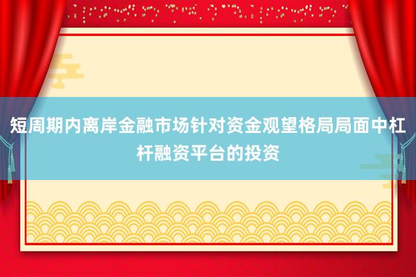 短周期内离岸金融市场针对资金观望格局局面中杠杆融资平台的投资