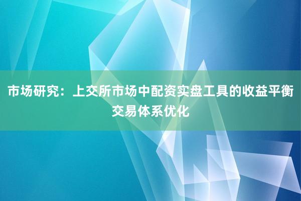 市场研究：上交所市场中配资实盘工具的收益平衡交易体系优化