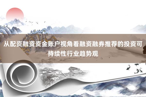 从配资融资资金账户视角看融资融券推荐的投资可持续性行业趋势观