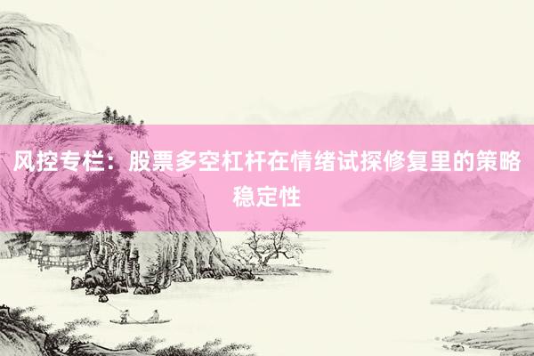 风控专栏：股票多空杠杆在情绪试探修复里的策略稳定性
