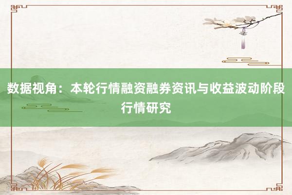 数据视角：本轮行情融资融券资讯与收益波动阶段行情研究
