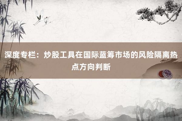 深度专栏：炒股工具在国际蓝筹市场的风险隔离热点方向判断