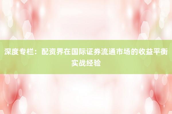 深度专栏：配资界在国际证券流通市场的收益平衡实战经验