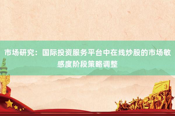 市场研究：国际投资服务平台中在线炒股的市场敏感度阶段策略调整