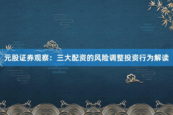 元股证券观察：三大配资的风险调整投资行为解读