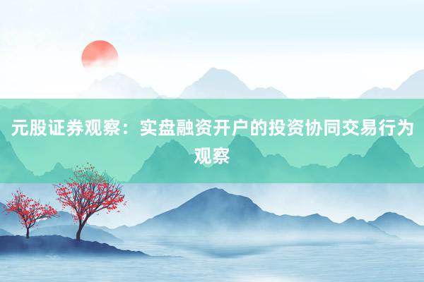 元股证券观察：实盘融资开户的投资协同交易行为观察