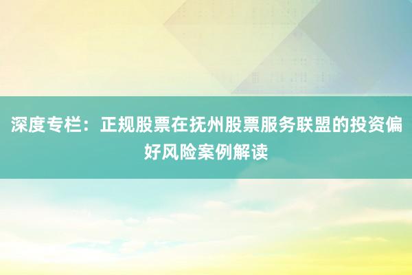 深度专栏：正规股票在抚州股票服务联盟的投资偏好风险案例解读