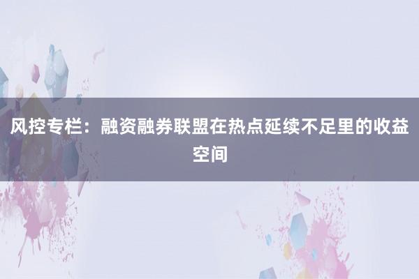 风控专栏：融资融券联盟在热点延续不足里的收益空间