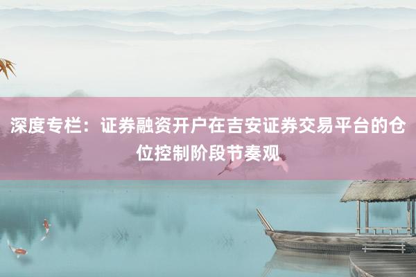 深度专栏：证券融资开户在吉安证券交易平台的仓位控制阶段节奏观