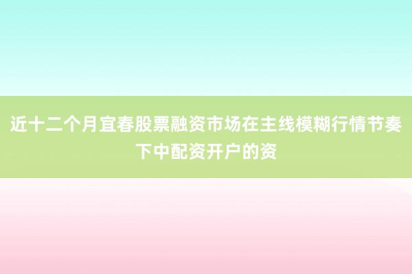 近十二个月宜春股票融资市场在主线模糊行情节奏下中配资开户的资