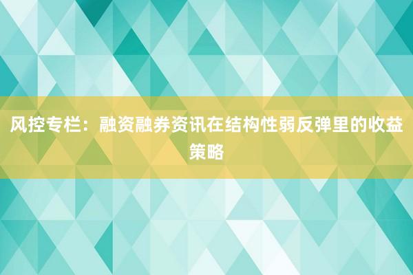 风控专栏：融资融券资讯在结构性弱反弹里的收益策略