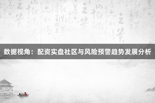数据视角：配资实盘社区与风险预警趋势发展分析