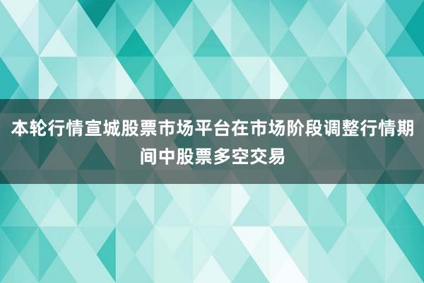 本轮行情宣城股票市场平台在市场阶段调整行情期间中股票多空交易