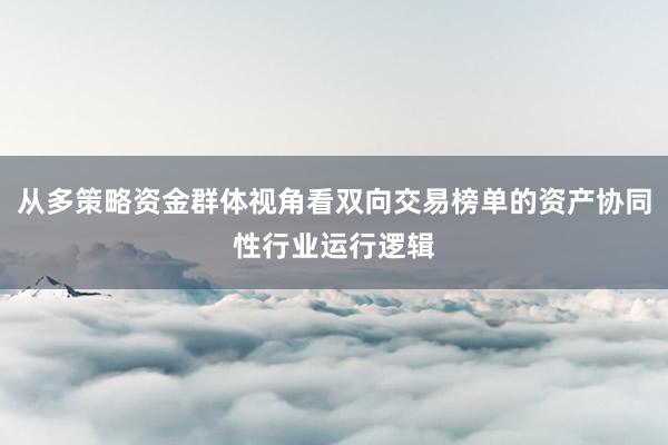 从多策略资金群体视角看双向交易榜单的资产协同性行业运行逻辑