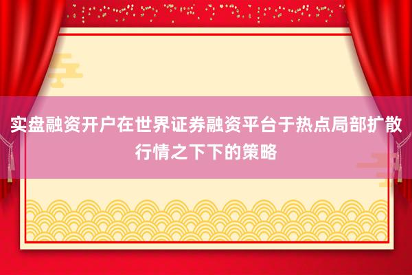 实盘融资开户在世界证券融资平台于热点局部扩散行情之下下的策略