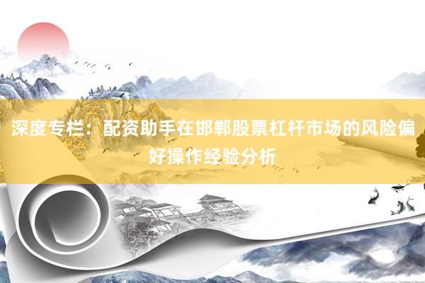 深度专栏：配资助手在邯郸股票杠杆市场的风险偏好操作经验分析