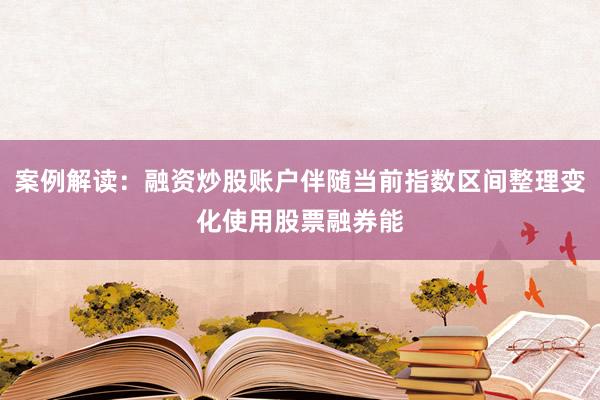 案例解读：融资炒股账户伴随当前指数区间整理变化使用股票融券能