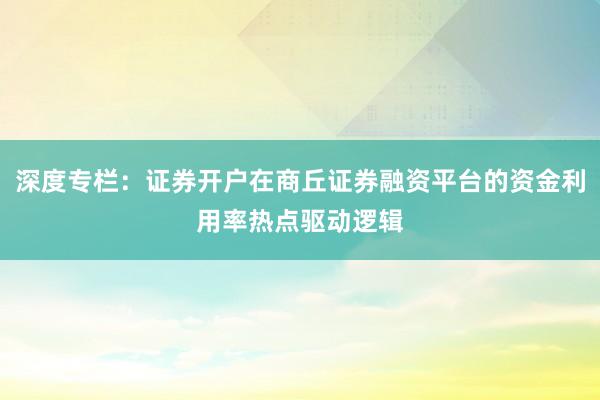 深度专栏：证券开户在商丘证券融资平台的资金利用率热点驱动逻辑