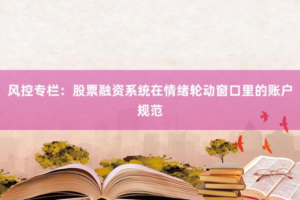 风控专栏：股票融资系统在情绪轮动窗口里的账户规范
