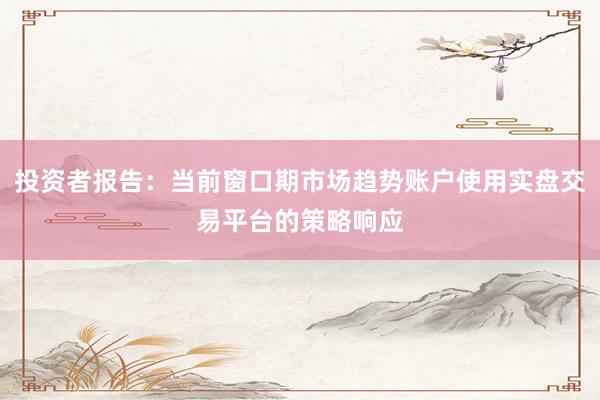 投资者报告：当前窗口期市场趋势账户使用实盘交易平台的策略响应