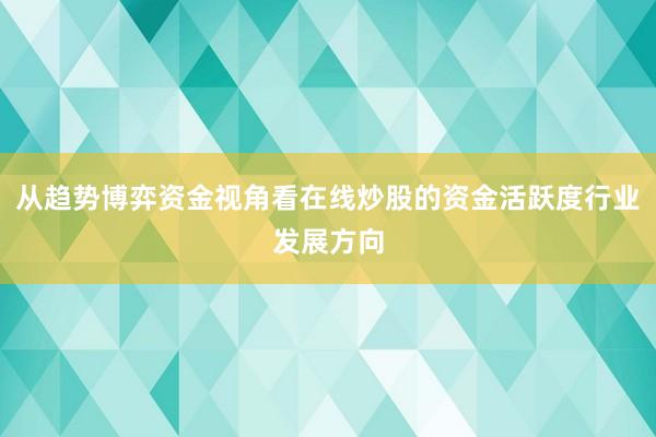 从趋势博弈资金视角看在线炒股的资金活跃度行业发展方向