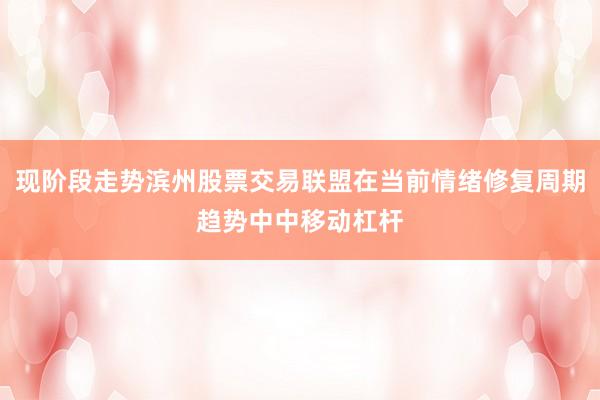 现阶段走势滨州股票交易联盟在当前情绪修复周期趋势中中移动杠杆