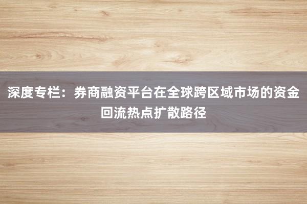 深度专栏：券商融资平台在全球跨区域市场的资金回流热点扩散路径