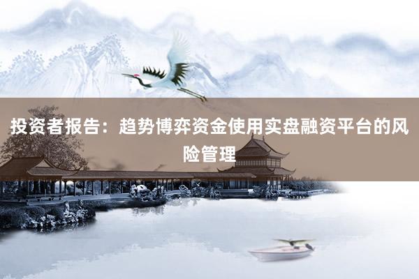投资者报告：趋势博弈资金使用实盘融资平台的风险管理