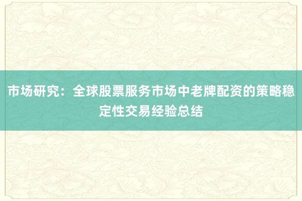 市场研究：全球股票服务市场中老牌配资的策略稳定性交易经验总结