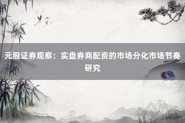 元股证券观察：实盘券商配资的市场分化市场节奏研究